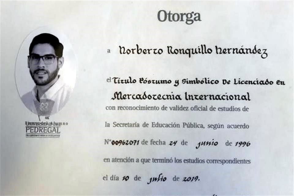 La Universidad del Pedregal entregó ayer, de manera simbólica, el título de licenciado en Mercadotecnia Internacional a Norberto Ronquillo, el alumno secuestrado y asesinado